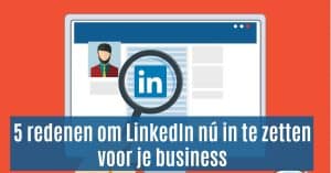 5 redenen om LinkedIn nú in te zetten voor je business